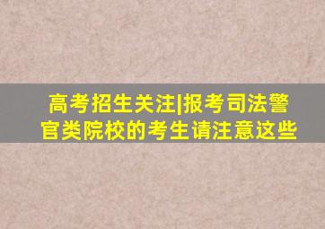 高考招生关注|报考司法警官类院校的考生请注意这些